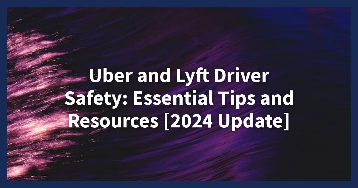 Uber and Lyft Driver Safety: Essential Tips and Resources [2024 Update]